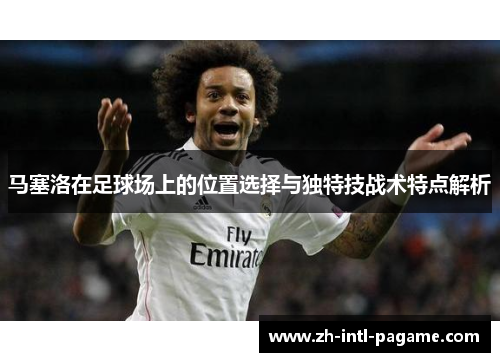 马塞洛在足球场上的位置选择与独特技战术特点解析