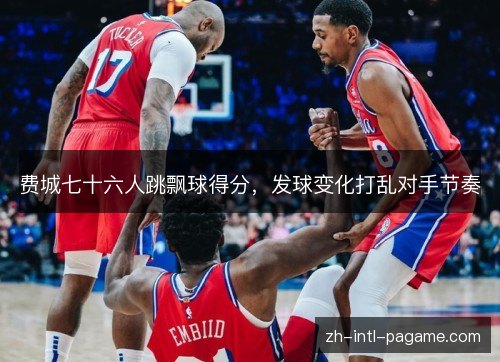 费城七十六人跳飘球得分,发球变化打乱对手节奏 费城七十六人跳飘球得分,发球变化打乱对手节奏