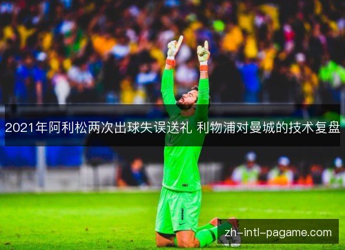 2021年阿利松两次出球失误送礼 利物浦对曼城的技术复盘 2021年阿利松两次出球失误送礼 利物浦对曼城的技术复盘